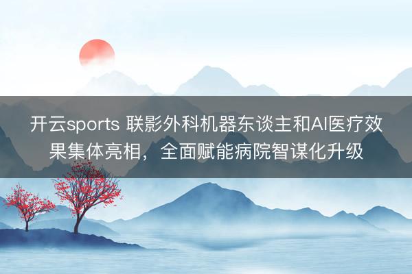 开云sports 联影外科机器东谈主和AI医疗效果集体亮相，全面赋能病院智谋化升级