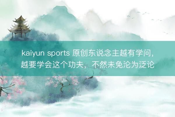 kaiyun sports 原创东说念主越有学问,越要学会这个功夫,不然未免沦为泛论