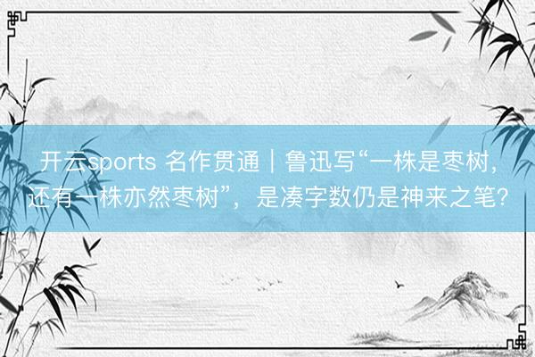 开云sports 名作贯通|鲁迅写“一株是枣树,还有一株亦然枣树”,是凑字数仍是神来之笔?