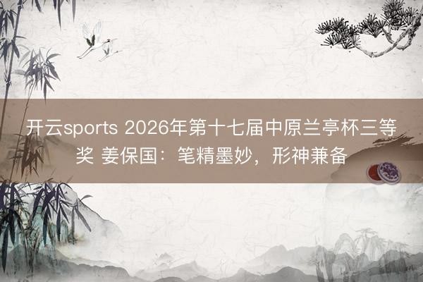 开云sports 2026年第十七届中原兰亭杯三等奖 姜保国:笔精墨妙,形神兼备