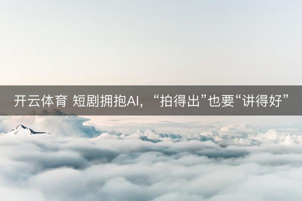 开云体育 短剧拥抱AI，“拍得出”也要“讲得好”