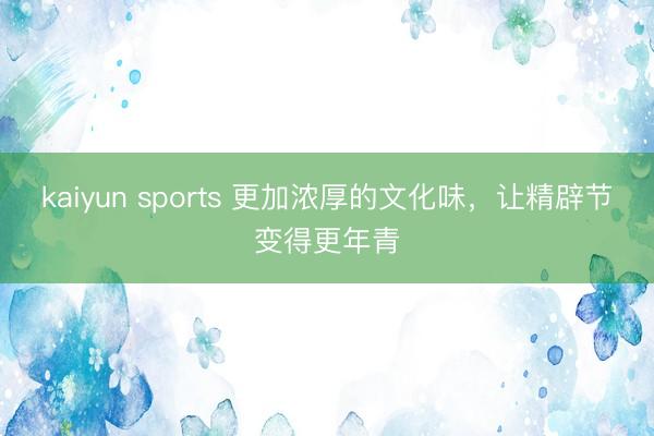kaiyun sports 更加浓厚的文化味,让精辟节变得更年青