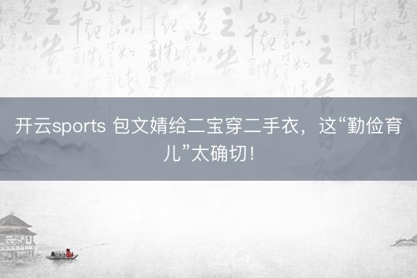 开云sports 包文婧给二宝穿二手衣，这“勤俭育儿”太确切！