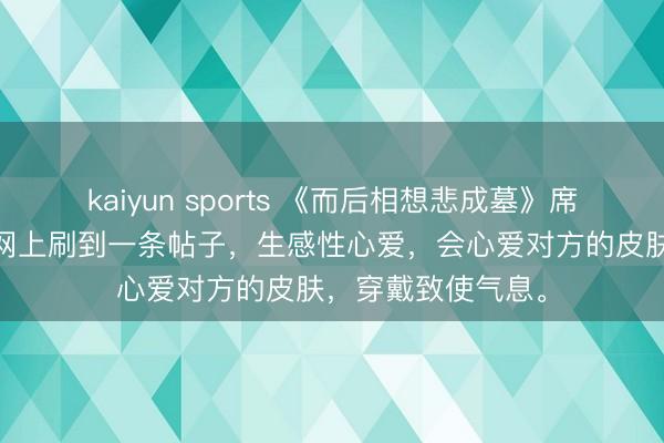 kaiyun sports 《而后相想悲成墓》席宁裴商续沈絮絮 网上刷到一条帖子,生感性心爱,会心爱对方的皮肤,穿戴致使气息。