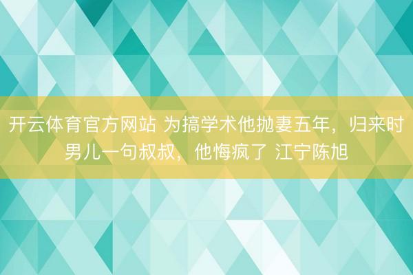 开云体育官方网站 为搞学术他抛妻五年,归来时男儿一句叔叔,他悔疯了 江宁陈旭