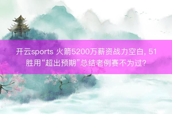 开云sports 火箭5200万薪资战力空白， 51胜用“超出预期”总结老例赛不为过?