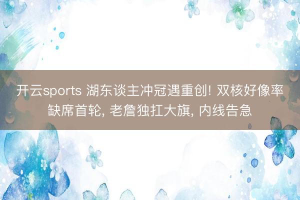 开云sports 湖东谈主冲冠遇重创! 双核好像率缺席首轮， 老詹独扛大旗， 内线告急