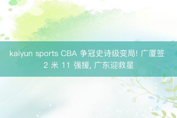 kaiyun sports CBA 争冠史诗级变局! 广厦签 2 米 11 强援， 广东迎救星