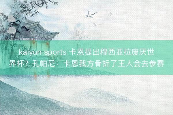 kaiyun sports 卡恩提出穆西亚拉废厌世界杯?孔帕尼:卡恩我方骨折了王人会去参赛