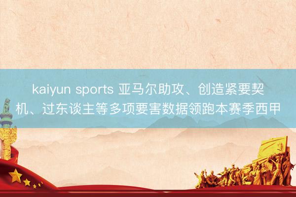 kaiyun sports 亚马尔助攻、创造紧要契机、过东谈主等多项要害数据领跑本赛季西甲