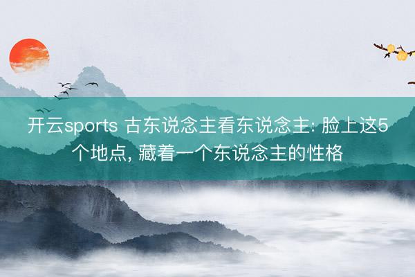 开云sports 古东说念主看东说念主: 脸上这5个地点， 藏着一个东说念主的性格