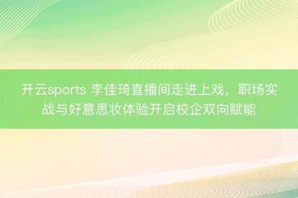 开云sports 李佳琦直播间走进上戏，职场实战与好意思妆体验开启校企双向赋能
