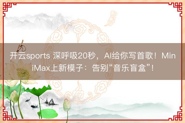 开云sports 深呼吸20秒,AI给你写首歌!MiniMax上新模子:告别“音乐盲盒”!
