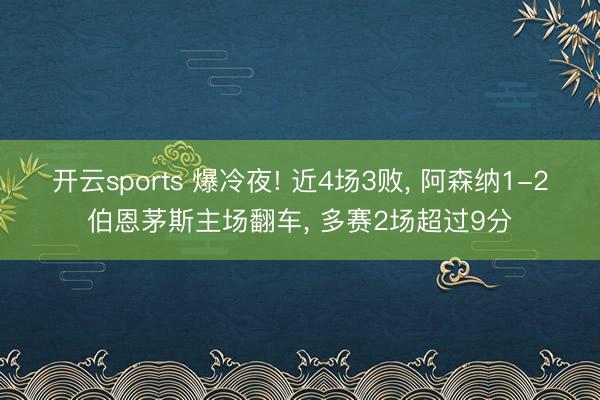 开云sports 爆冷夜! 近4场3败， 阿森纳1-2伯恩茅斯主场翻车， 多赛2场超过9分