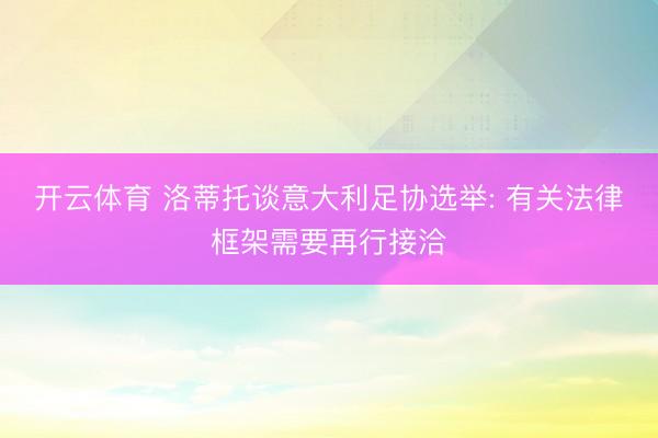 开云体育 洛蒂托谈意大利足协选举: 有关法律框架需要再行接洽