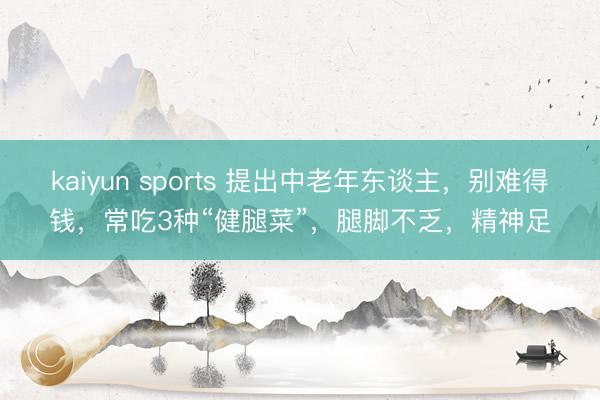 kaiyun sports 提出中老年东谈主，别难得钱，常吃3种“健腿菜”，腿脚不乏，精神足