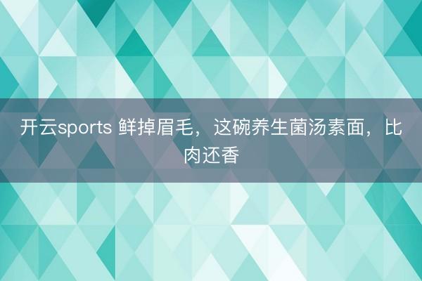 开云sports 鲜掉眉毛,这碗养生菌汤素面,比肉还香