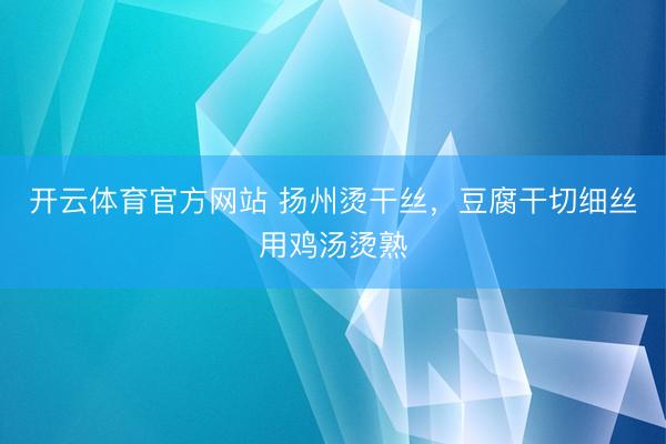 开云体育官方网站 扬州烫干丝,豆腐干切细丝用鸡汤烫熟