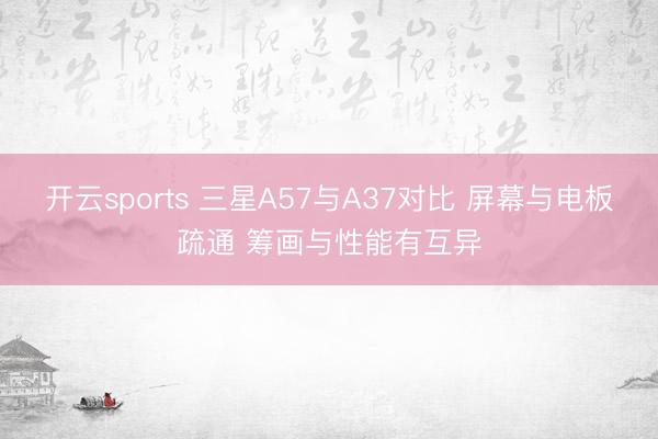 开云sports 三星A57与A37对比 屏幕与电板疏通 筹画与性能有互异