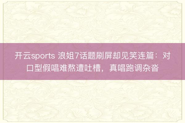 开云sports 浪姐7话题刷屏却见笑连篇:对口型假唱难熬遭吐槽,真唱跑调杂沓