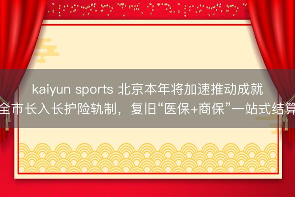kaiyun sports 北京本年将加速推动成就全市长入长护险轨制，复旧“医保+商保”一站式结算