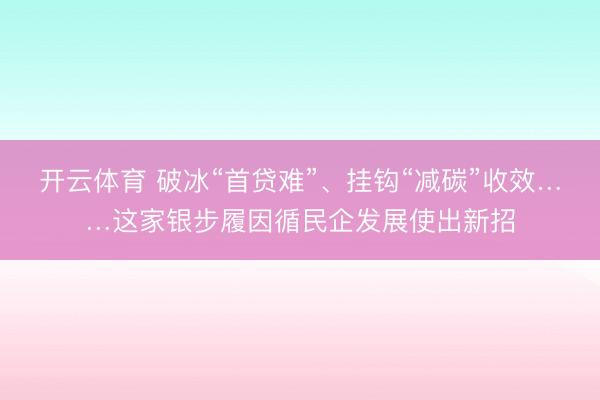 开云体育 破冰“首贷难”、挂钩“减碳”收效……这家银步履因循民企发展使出新招