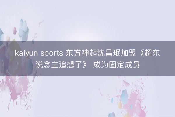 kaiyun sports 东方神起沈昌珉加盟《超东说念主追想了》 成为固定成员