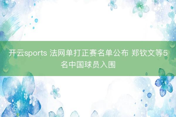 开云sports 法网单打正赛名单公布 郑钦文等5名中国球员入围