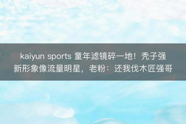 kaiyun sports 童年滤镜碎一地！秃子强新形象像流量明星，老粉：还我伐木匠强哥