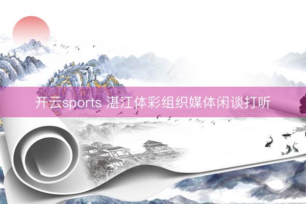 开云sports 湛江体彩组织媒体闲谈打听