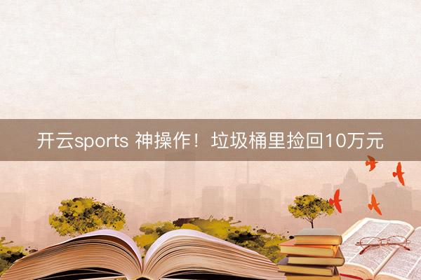开云sports 神操作!垃圾桶里捡回10万元