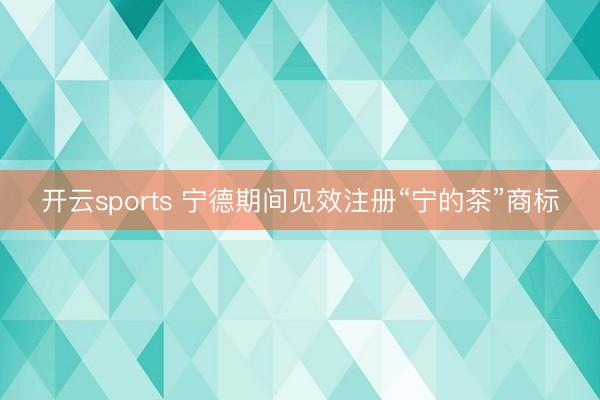 开云sports 宁德期间见效注册“宁的茶”商标