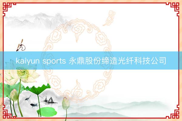 kaiyun sports 永鼎股份缔造光纤科技公司