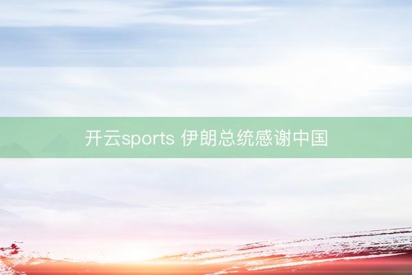 开云sports 伊朗总统感谢中国