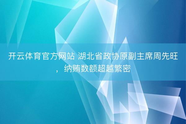 开云体育官方网站 湖北省政协原副主席周先旺，纳贿数额超越繁密