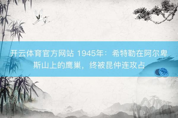 开云体育官方网站 1945年：希特勒在阿尔卑斯山上的鹰巢，终被昆仲连攻占