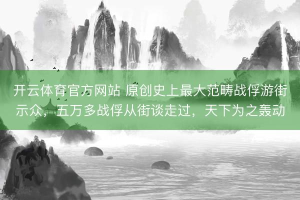 开云体育官方网站 原创史上最大范畴战俘游街示众，五万多战俘从街谈走过，天下为之轰动