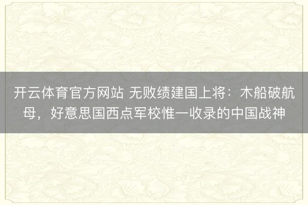 开云体育官方网站 无败绩建国上将：木船破航母，好意思国西点军校惟一收录的中国战神