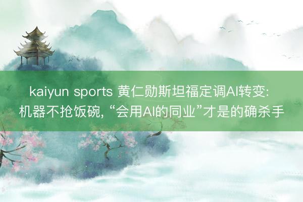 kaiyun sports 黄仁勋斯坦福定调AI转变: 机器不抢饭碗， “会用AI的同业”才是的确杀手