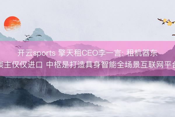 开云sports 擎天租CEO李一言: 租机器东谈主仅仅进口 中枢是打造具身智能全场景互联网平台