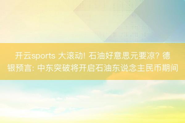 开云sports 大滚动! 石油好意思元要凉? 德银预言: 中东突破将开启石油东说念主民币期间