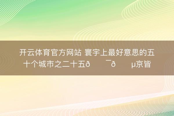 开云体育官方网站 寰宇上最好意思的五十个城市之二十五🇯🇵京皆