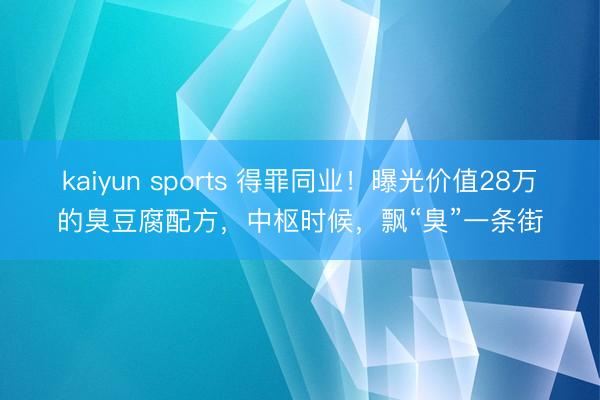 kaiyun sports 得罪同业！曝光价值28万的臭豆腐配方，中枢时候，飘“臭”一条街