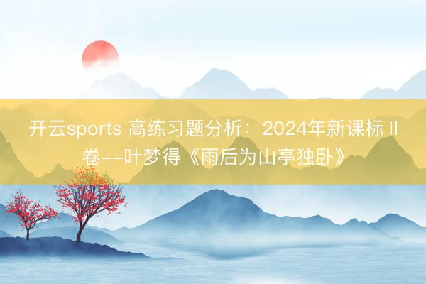 开云sports 高练习题分析：2024年新课标Ⅱ卷--叶梦得《雨后为山亭独卧》