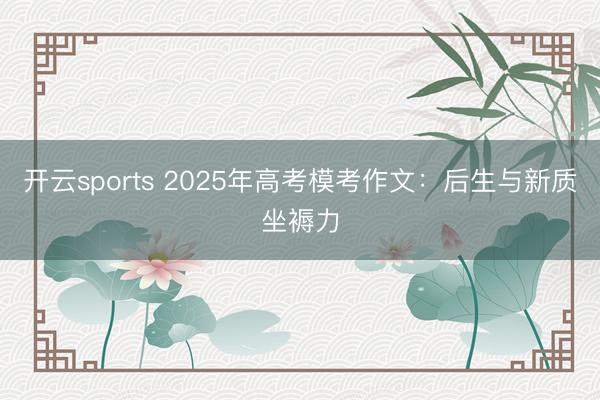 开云sports 2025年高考模考作文：后生与新质坐褥力