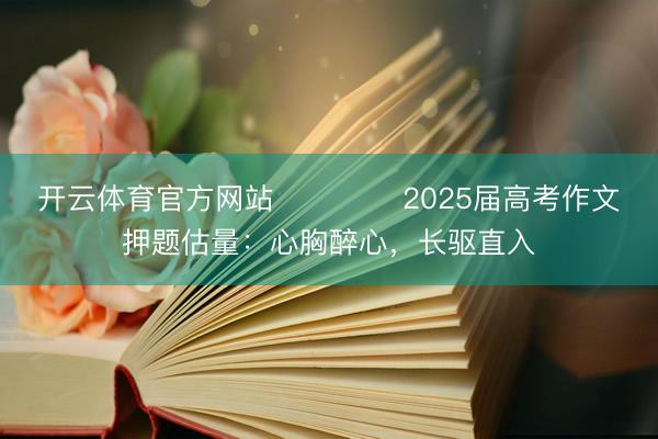 开云体育官方网站 ​​​​2025届高考作文押题估量：心胸醉心，长驱直入