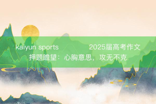 kaiyun sports ​​​​2025届高考作文押题瞻望：心胸意思，攻无不克