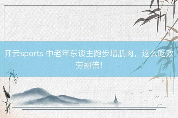 开云sports 中老年东谈主跑步增肌肉，这么吃效劳翻倍！