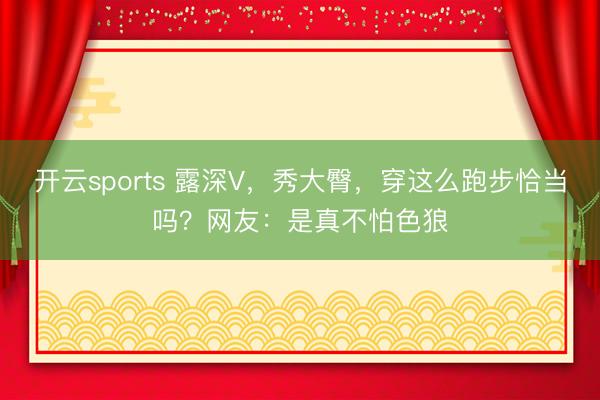 开云sports 露深V，秀大臀，穿这么跑步恰当吗？网友：是真不怕色狼