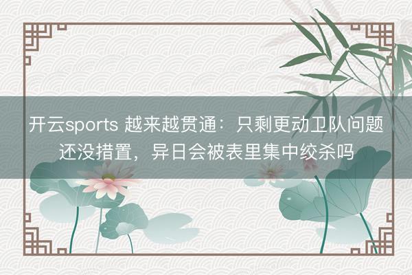 开云sports 越来越贯通：只剩更动卫队问题还没措置，异日会被表里集中绞杀吗